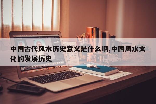 中国古代风水历史意义是什么啊,中国风水文化的发展历史