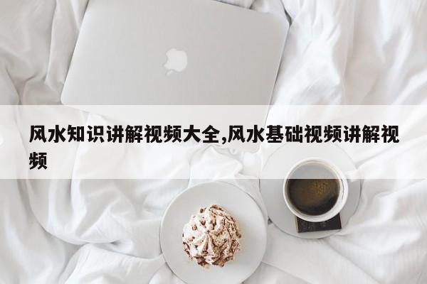 风水知识讲解视频大全,风水基础视频讲解视频