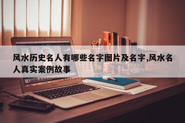 风水历史名人有哪些名字图片及名字,风水名人真实案例故事