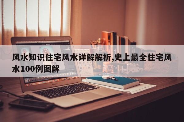 风水知识住宅风水详解解析,史上最全住宅风水100例图解