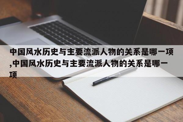 中国风水历史与主要流派人物的关系是哪一项,中国风水历史与主要流派人物的关系是哪一项