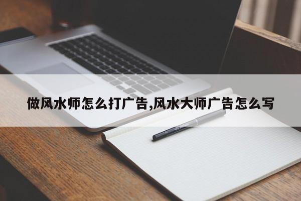 做风水师怎么打广告,风水大师广告怎么写