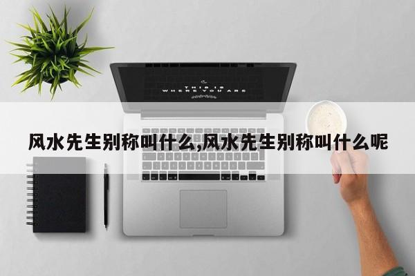 风水先生别称叫什么,风水先生别称叫什么呢