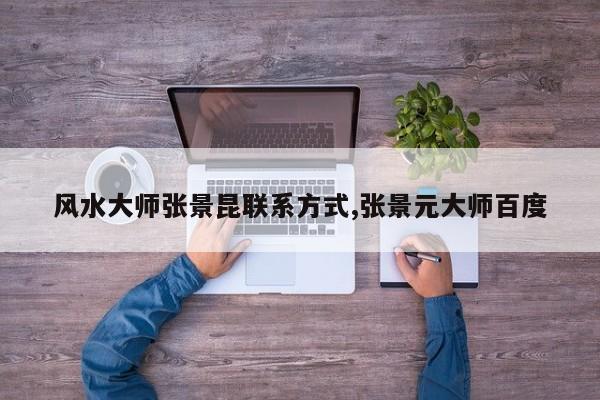 风水大师张景昆联系方式,张景元大师百度