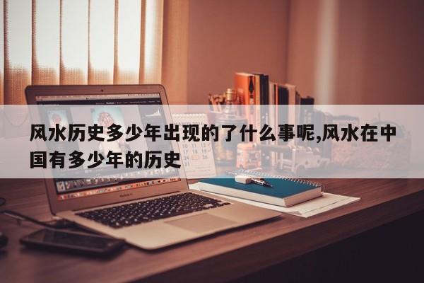 风水历史多少年出现的了什么事呢,风水在中国有多少年的历史