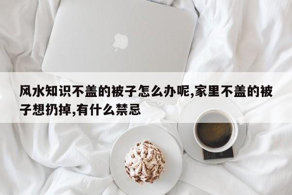 风水知识不盖的被子怎么办呢,家里不盖的被子想扔掉,有什么禁忌