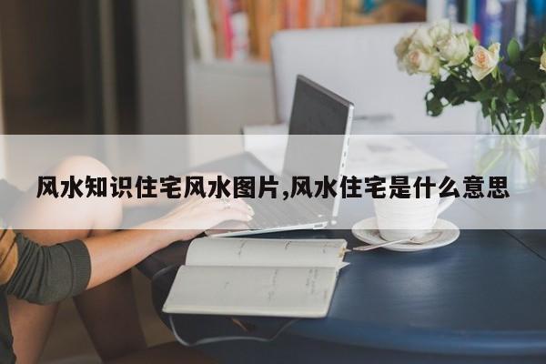 风水知识住宅风水图片,风水住宅是什么意思
