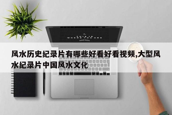 风水历史纪录片有哪些好看好看视频,大型风水纪录片中国风水文化
