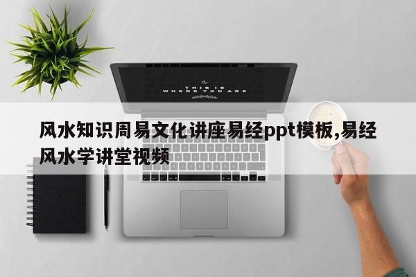风水知识周易文化讲座易经ppt模板,易经风水学讲堂视频