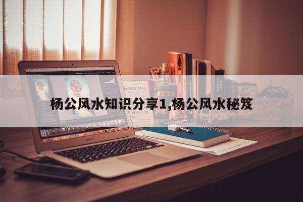 杨公风水知识分享1,杨公风水秘笈