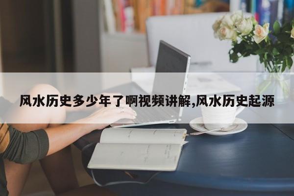 风水历史多少年了啊视频讲解,风水历史起源