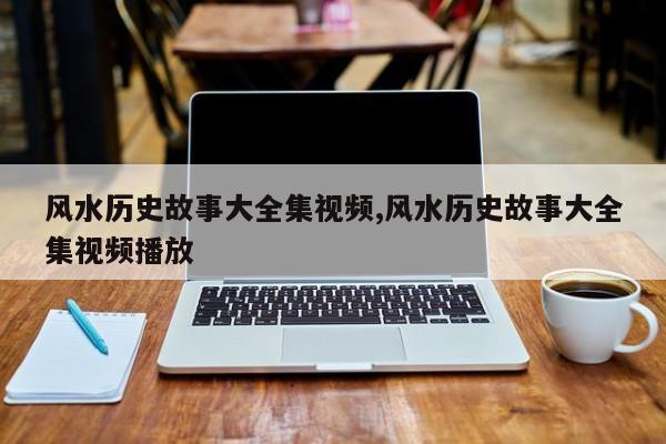风水历史故事大全集视频,风水历史故事大全集视频播放