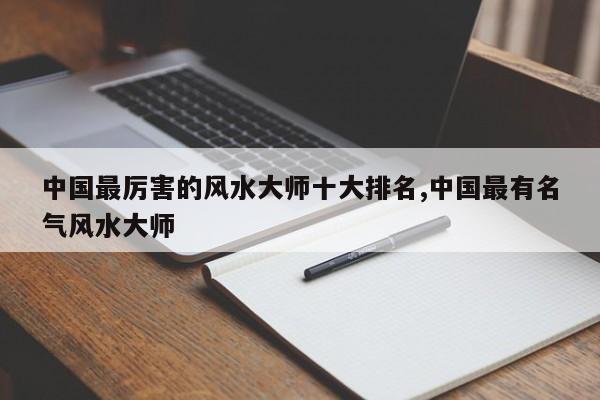 中国最厉害的风水大师十大排名,中国最有名气风水大师