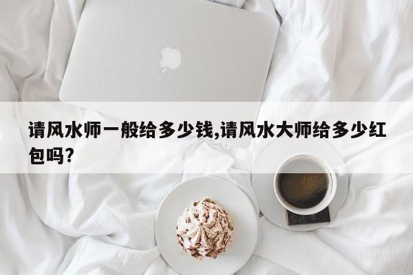 请风水师一般给多少钱,请风水大师给多少红包吗?