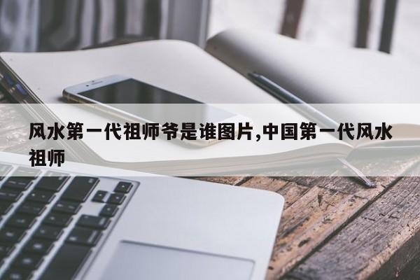 风水第一代祖师爷是谁图片,中国第一代风水祖师