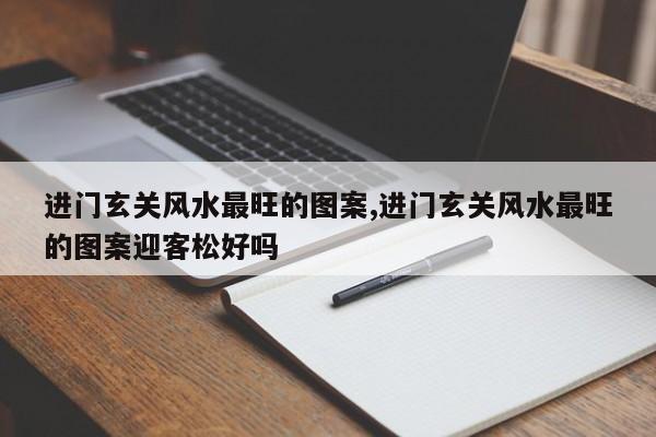 进门玄关风水最旺的图案,进门玄关风水最旺的图案迎客松好吗