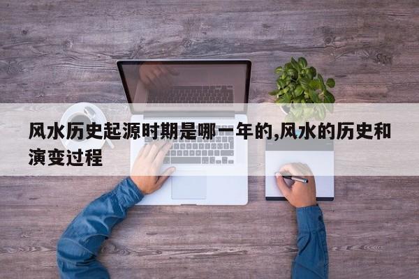 风水历史起源时期是哪一年的,风水的历史和演变过程