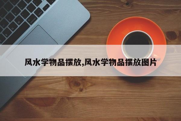 风水学物品摆放,风水学物品摆放图片