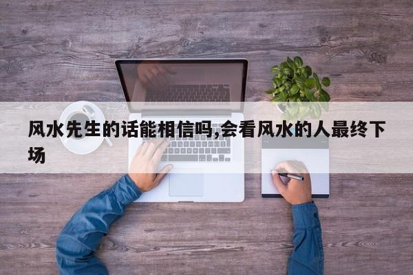 风水先生的话能相信吗,会看风水的人最终下场