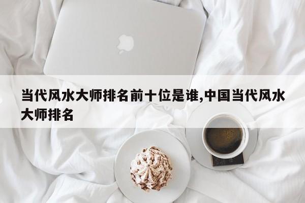 当代风水大师排名前十位是谁,中国当代风水大师排名