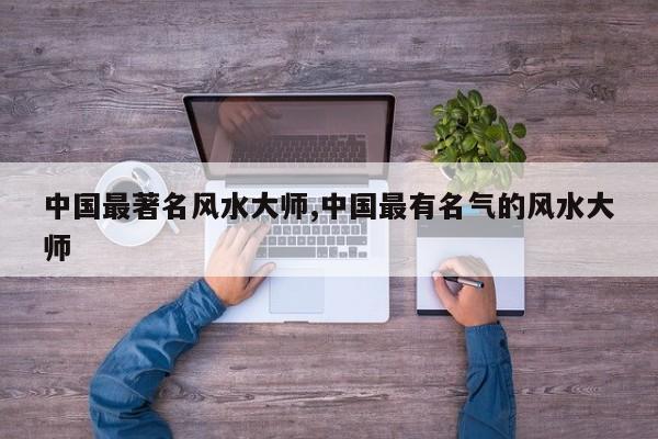 中国最著名风水大师,中国最有名气的风水大师