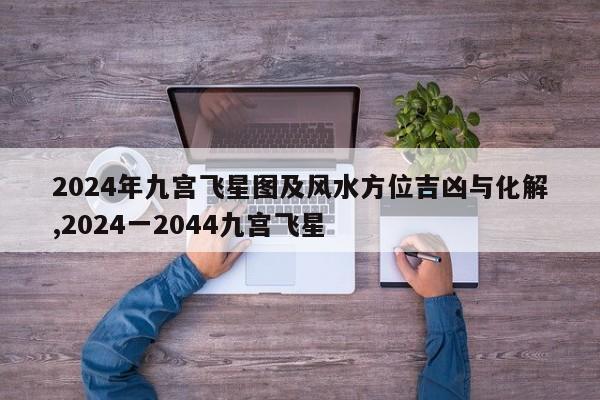 2024年九宫飞星图及风水方位吉凶与化解,2024一2044九宫飞星