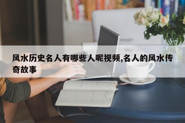风水历史名人有哪些人呢视频,名人的风水传奇故事