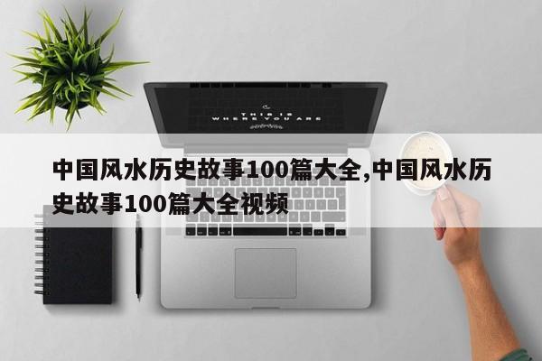 中国风水历史故事100篇大全,中国风水历史故事100篇大全视频