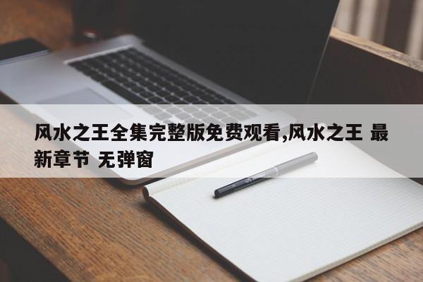 风水之王全集完整版免费观看,风水之王 最新章节 无弹窗