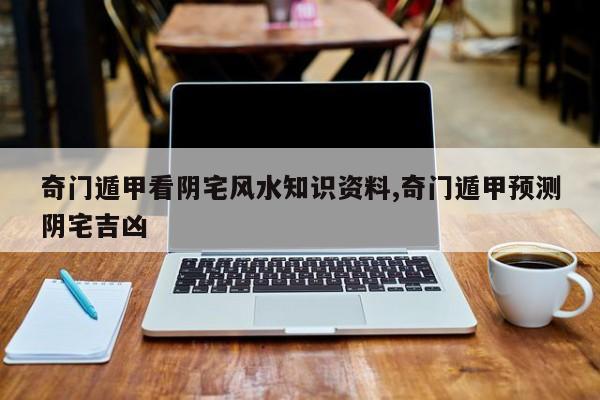 奇门遁甲看阴宅风水知识资料,奇门遁甲预测阴宅吉凶