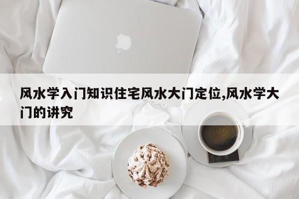 风水学入门知识住宅风水大门定位,风水学大门的讲究