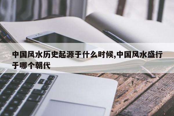 中国风水历史起源于什么时候,中国风水盛行于哪个朝代