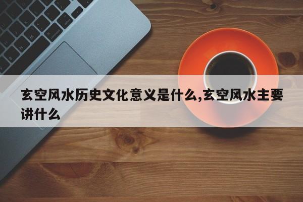 玄空风水历史文化意义是什么,玄空风水主要讲什么