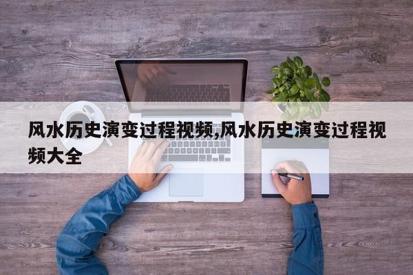 风水历史演变过程视频,风水历史演变过程视频大全