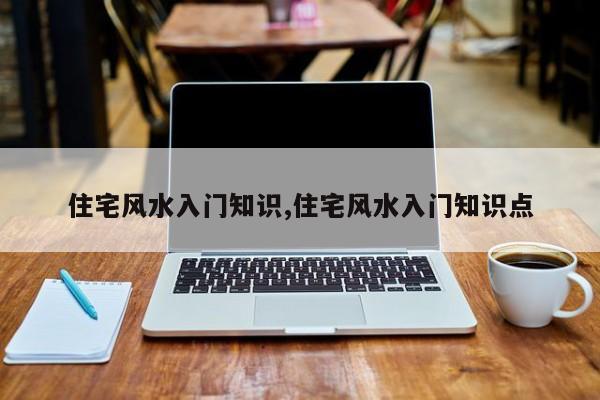 住宅风水入门知识,住宅风水入门知识点