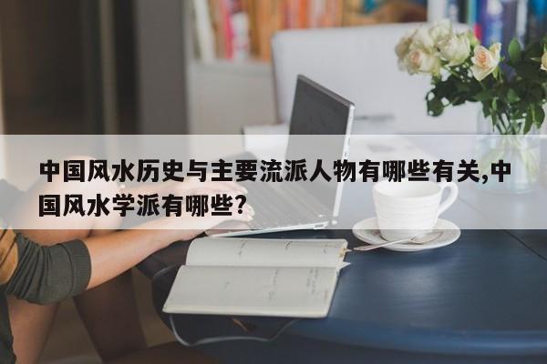 中国风水历史与主要流派人物有哪些有关,中国风水学派有哪些?