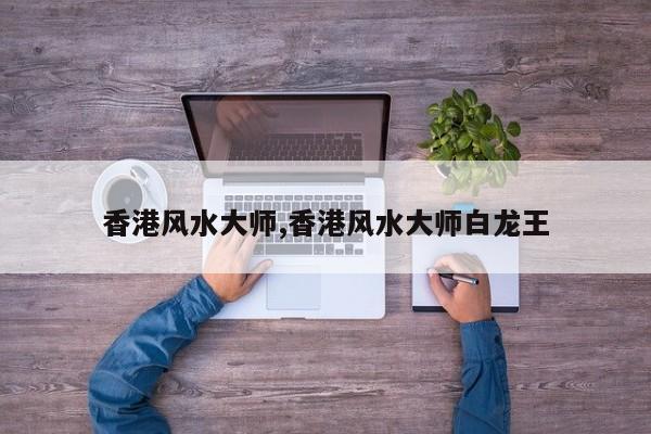 香港风水大师,香港风水大师白龙王