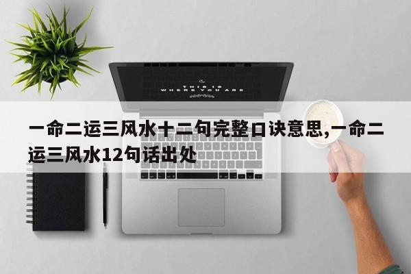 一命二运三风水十二句完整口诀意思,一命二运三风水12句话出处