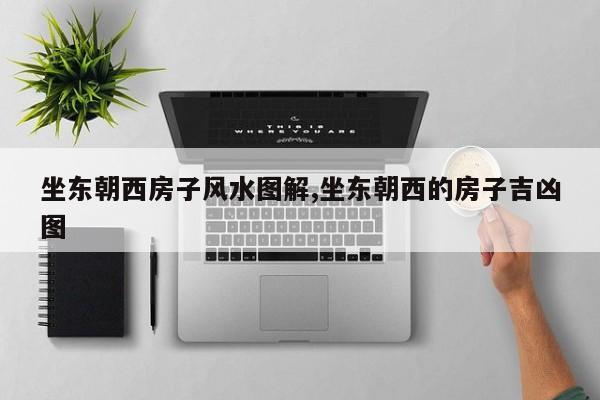 坐东朝西房子风水图解,坐东朝西的房子吉凶图