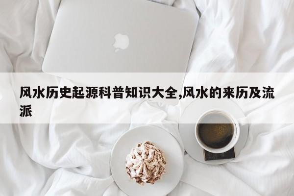 风水历史起源科普知识大全,风水的来历及流派
