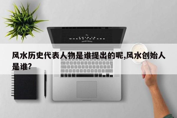 风水历史代表人物是谁提出的呢,风水创始人是谁?