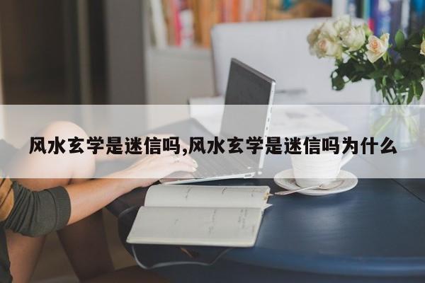 风水玄学是迷信吗,风水玄学是迷信吗为什么