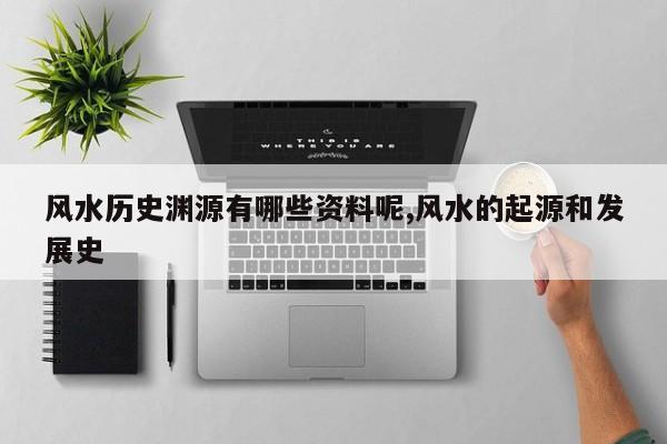 风水历史渊源有哪些资料呢,风水的起源和发展史