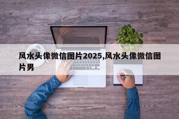 风水头像微信图片2025,风水头像微信图片男
