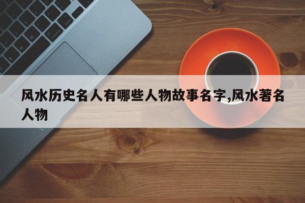 风水历史名人有哪些人物故事名字,风水著名人物