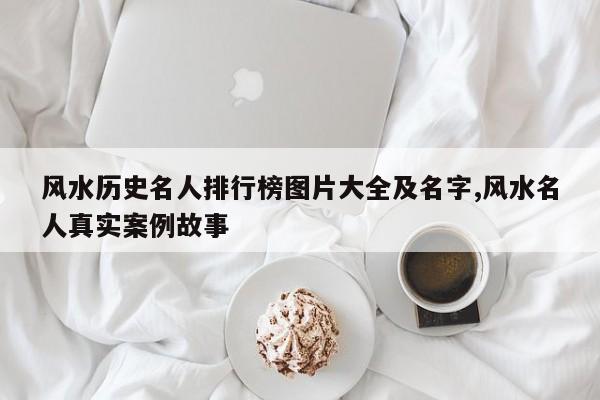 风水历史名人排行榜图片大全及名字,风水名人真实案例故事