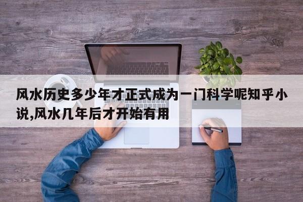 风水历史多少年才正式成为一门科学呢知乎小说,风水几年后才开始有用
