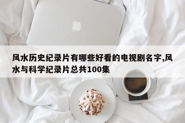 风水历史纪录片有哪些好看的电视剧名字,风水与科学纪录片总共100集