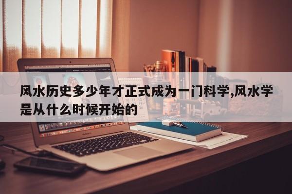 风水历史多少年才正式成为一门科学,风水学是从什么时候开始的