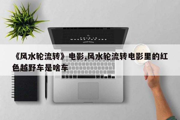 《风水轮流转》电影,风水轮流转电影里的红色越野车是啥车